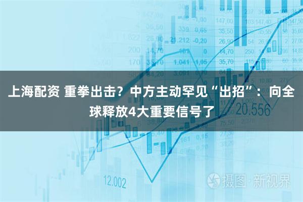 上海配资 重拳出击?中方主动罕见“出招”:向全球释放4大重要信号了