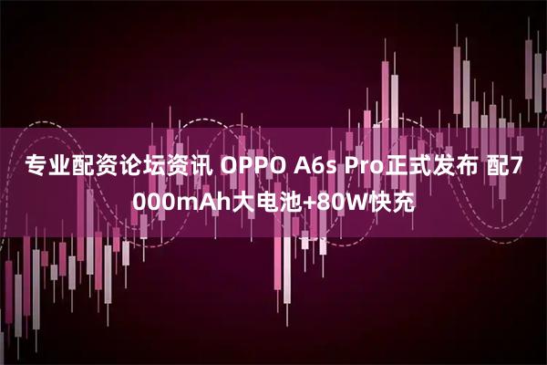 专业配资论坛资讯 OPPO A6s Pro正式发布 配7000mAh大电池+80W快充