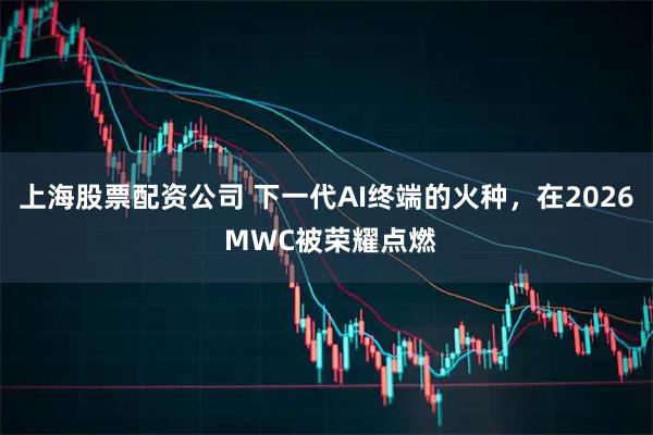 上海股票配资公司 下一代AI终端的火种,在2026 MWC被荣耀点燃