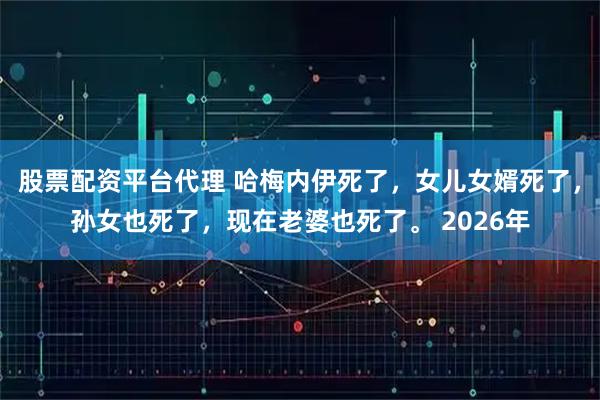 股票配资平台代理 哈梅内伊死了，女儿女婿死了，孙女也死了，现在老婆也死了。 2026年