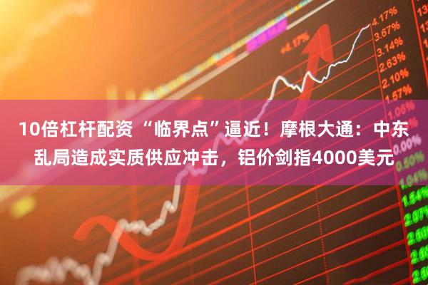 10倍杠杆配资 “临界点”逼近！摩根大通：中东乱局造成实质供应冲击，铝价剑指4000美元