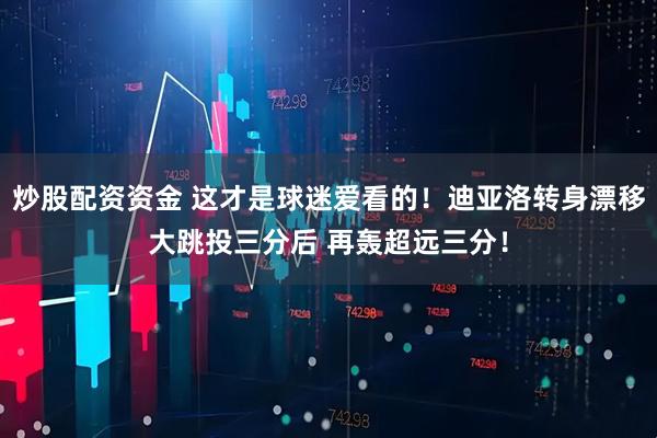 炒股配资资金 这才是球迷爱看的！迪亚洛转身漂移大跳投三分后 再轰超远三分！