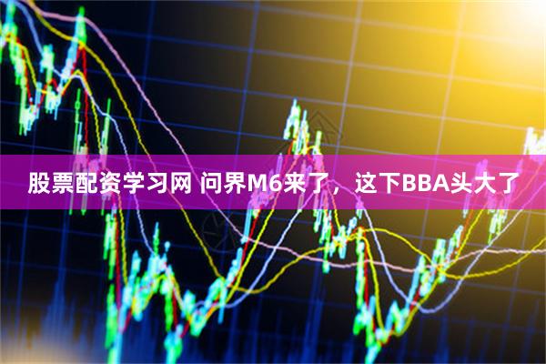 股票配资学习网 问界M6来了，这下BBA头大了
