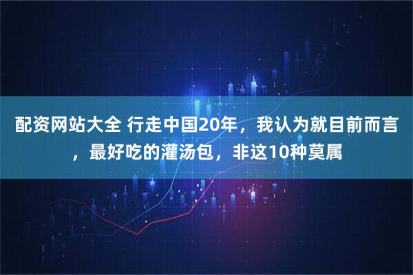 配资网站大全 行走中国20年，我认为就目前而言，最好吃的灌汤包，非这10种莫属
