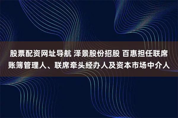 股票配资网址导航 泽景股份招股 百惠担任联席账簿管理人、联席牵头经办人及资本市场中介人