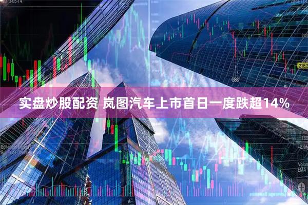 实盘炒股配资 岚图汽车上市首日一度跌超14%