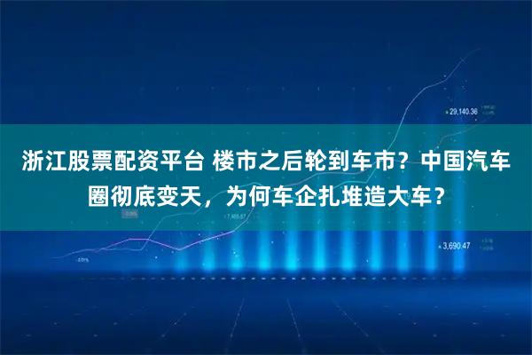 浙江股票配资平台 楼市之后轮到车市?中国汽车圈彻底变天,为何车企扎堆造大车?