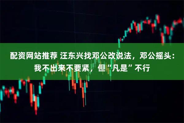 配资网站推荐 汪东兴找邓公改说法,邓公摇头:我不出来不要紧,但“凡是”不行
