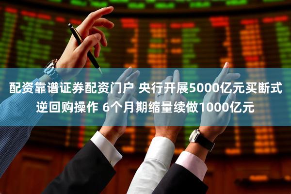 配资靠谱证券配资门户 央行开展5000亿元买断式逆回购操作 6个月期缩量续做1000亿元