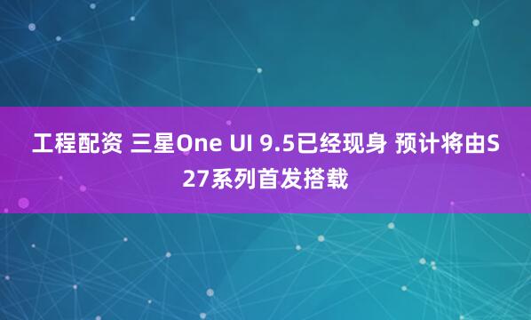 工程配资 三星One UI 9.5已经现身 预计将由S27系列首发搭载