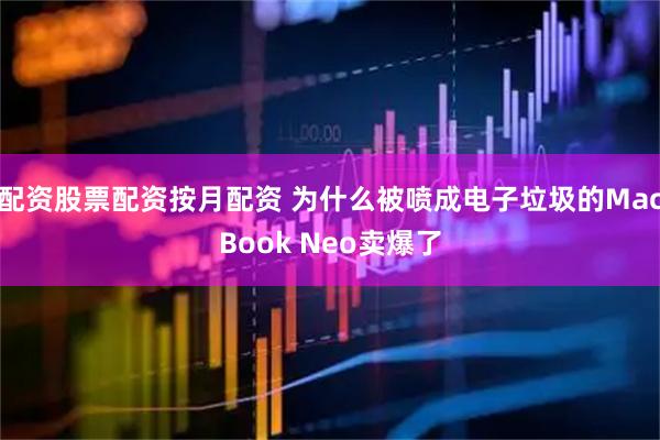 配资股票配资按月配资 为什么被喷成电子垃圾的MacBook Neo卖爆了