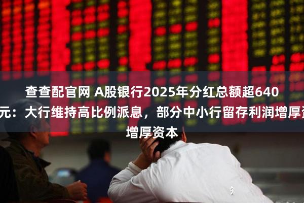 查查配官网 A股银行2025年分红总额超6400亿元：大行维持高比例派息，部分中小行留存利润增厚资本