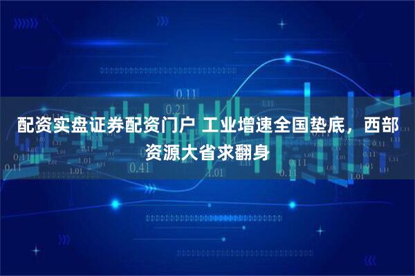 配资实盘证券配资门户 工业增速全国垫底，西部资源大省求翻身