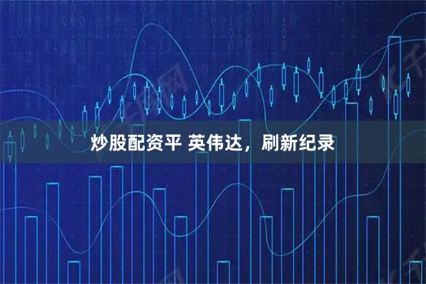 炒股配资平 英伟达，刷新纪录