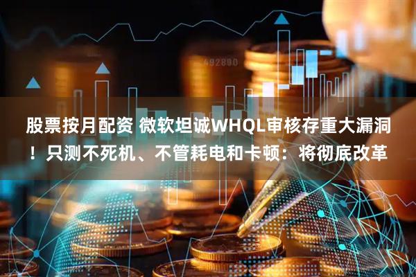 股票按月配资 微软坦诚WHQL审核存重大漏洞！只测不死机、不管耗电和卡顿：将彻底改革
