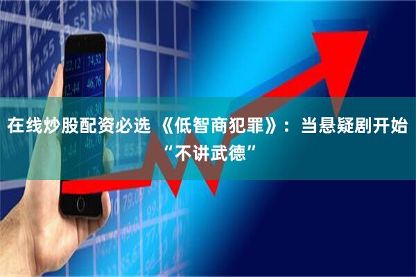 在线炒股配资必选 《低智商犯罪》：当悬疑剧开始“不讲武德”
