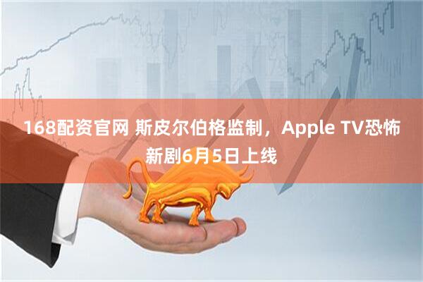 168配资官网 斯皮尔伯格监制，Apple TV恐怖新剧6月5日上线