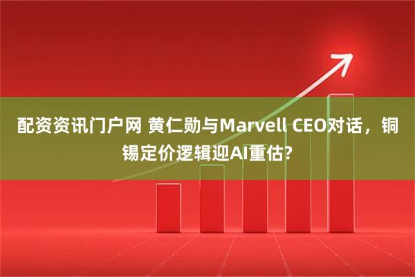 配资资讯门户网 黄仁勋与Marvell CEO对话，铜锡定价逻辑迎AI重估?