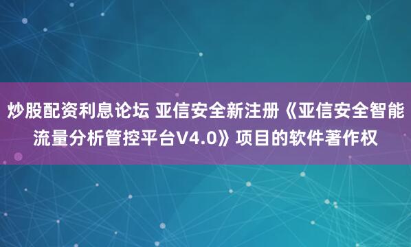 炒股配资利息论坛 亚信安全新注册《亚信安全智能流量分析管控平台V4.0》项目的软件著作权
