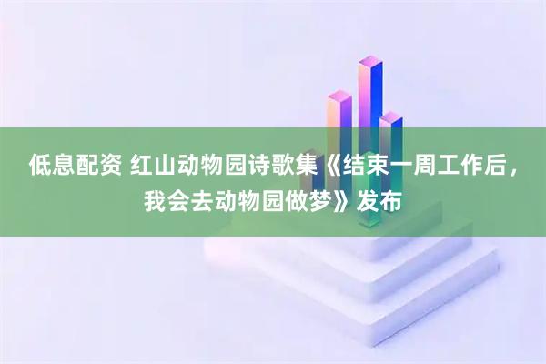 低息配资 红山动物园诗歌集《结束一周工作后，我会去动物园做梦》发布