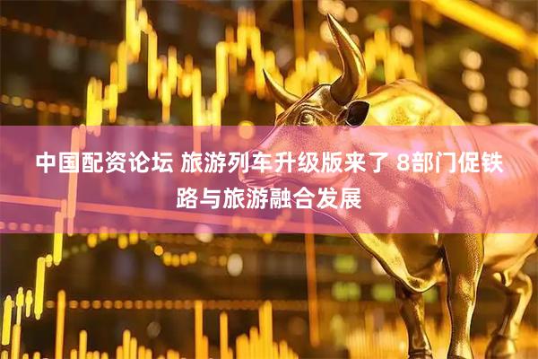 中国配资论坛 旅游列车升级版来了 8部门促铁路与旅游融合发展