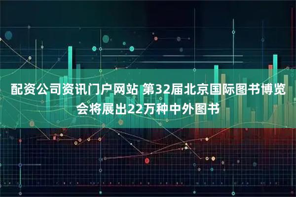 配资公司资讯门户网站 第32届北京国际图书博览会将展出22万种中外图书
