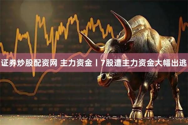 证券炒股配资网 主力资金丨7股遭主力资金大幅出逃