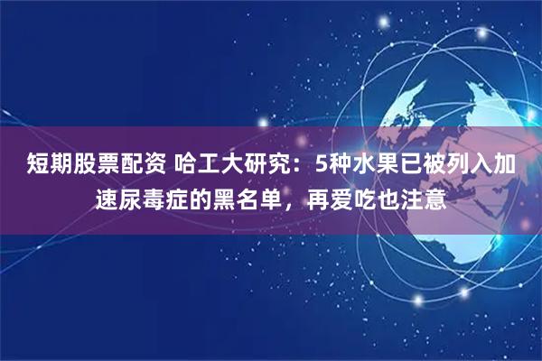 短期股票配资 哈工大研究:5种水果已被列入加速尿毒症的黑名单,再爱吃也注意