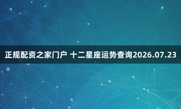 正规配资之家门户 十二星座运势查询2026.07.23
