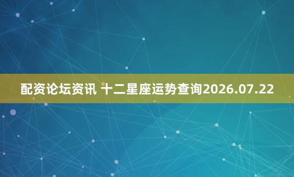 配资论坛资讯 十二星座运势查询2026.07.22