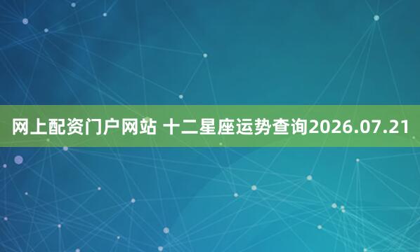 网上配资门户网站 十二星座运势查询2026.07.21