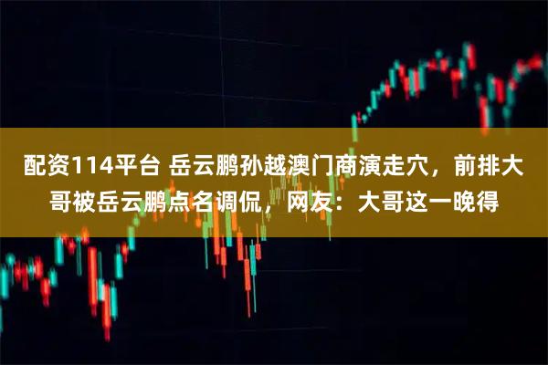 配资114平台 岳云鹏孙越澳门商演走穴，前排大哥被岳云鹏点名调侃，网友：大哥这一晚得