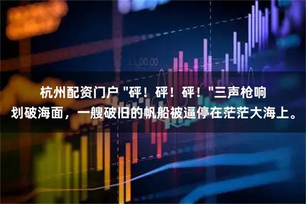 杭州配资门户 "砰！砰！砰！"三声枪响划破海面，一艘破旧的帆船被逼停在茫茫大海上。