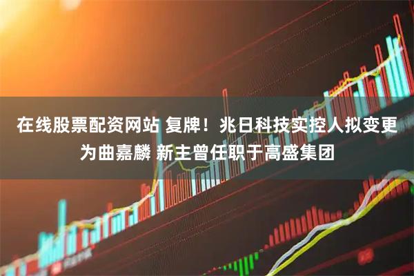 在线股票配资网站 复牌！兆日科技实控人拟变更为曲嘉麟 新主曾任职于高盛集团