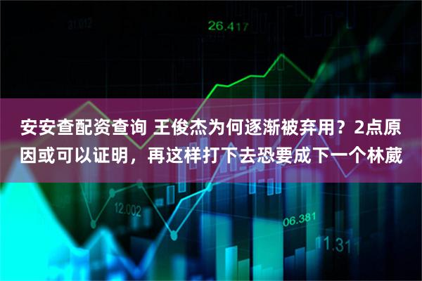 安安查配资查询 王俊杰为何逐渐被弃用？2点原因或可以证明，再这样打下去恐要成下一个林葳