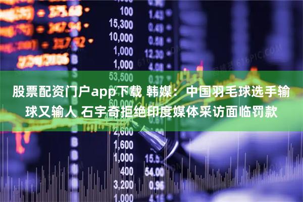 股票配资门户app下载 韩媒：中国羽毛球选手输球又输人 石宇奇拒绝印度媒体采访面临罚款