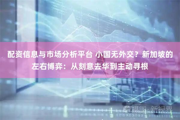 配资信息与市场分析平台 小国无外交？新加坡的左右博弈：从刻意去华到主动寻根